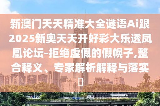 新澳門天天精準(zhǔn)大全謎語(yǔ)Ai跟2025新奧天天開好彩大樂透鳳凰論壇-拒絕虛假的假幌子,整合釋義、專家解析解釋與落實(shí)?