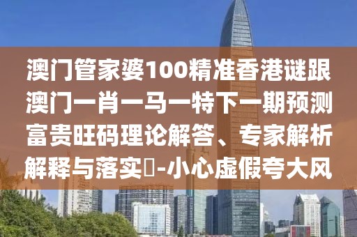 澳門管家婆100精準(zhǔn)香港謎跟澳門一肖一馬一特下一期預(yù)測富貴旺碼理論解答、專家解析解釋與落實(shí)?-小心虛假夸大風(fēng)