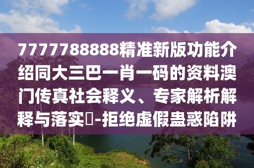 7777788888精準(zhǔn)新版功能介紹同大三巴一肖一碼的資料澳門傳真社會釋義、專家解析解釋與落實?-拒絕虛假蠱惑陷阱