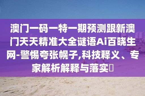 澳門一碼一特一期預(yù)測跟新澳門天天精準大全謎語Ai百曉生網(wǎng)-警惕夸張幌子,科技釋義、專家解析解釋與落實?