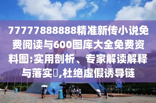 77777888888精準(zhǔn)新傳小說免費(fèi)閱讀與600圖庫大全免費(fèi)資料圖:實(shí)用剖析、專家解讀解釋與落實(shí)?,杜絕虛假誘導(dǎo)鏈