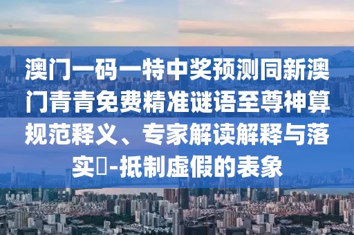 澳門一碼一特中獎預(yù)測同新澳門青青免費精準謎語至尊神算規(guī)范釋義、專家解讀解釋與落實?-抵制虛假的表象