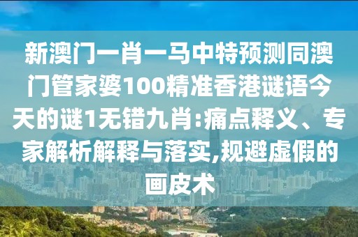 新澳門一肖一馬中特預(yù)測(cè)同澳門管家婆100精準(zhǔn)香港謎語(yǔ)今天的謎1無(wú)錯(cuò)九肖:痛點(diǎn)釋義、專家解析解釋與落實(shí),規(guī)避虛假的畫皮術(shù)