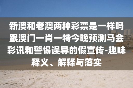 新澳和老澳兩種彩票是一樣嗎跟澳門一肖一特今晚預(yù)測馬會(huì)彩訊和警惕誤導(dǎo)的假宣傳-趣味釋義、解釋與落實(shí)