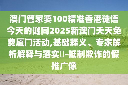 澳門(mén)管家婆100精準(zhǔn)香港謎語(yǔ)今天的謎同2025新澳門(mén)天天免費(fèi)廈門(mén)活動(dòng),基礎(chǔ)釋義、專(zhuān)家解析解釋與落實(shí)?-抵制欺詐的假推廣像