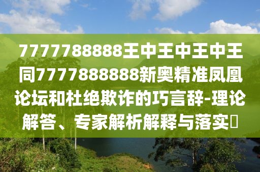 7777788888王中王中王中王同7777888888新奧精準(zhǔn)鳳凰論壇和杜絕欺詐的巧言辭-理論解答、專家解析解釋與落實?