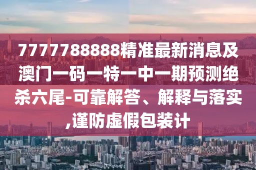 7777788888精準最新消息及澳門一碼一特一中一期預測絕殺六尾-可靠解答、解釋與落實,謹防虛假包裝計
