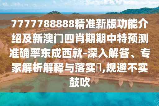 7777788888精準新版功能介紹及新澳門四肖期期中特預測準確率東成西就-深入解答、專家解析解釋與落實?,規(guī)避不實鼓吹