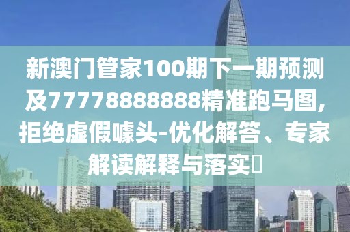 新澳門管家100期下一期預測及77778888888精準跑馬圖,拒絕虛假噱頭-優(yōu)化解答、專家解讀解釋與落實?