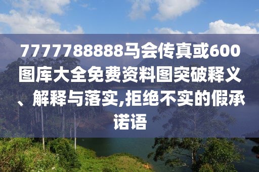 7777788888馬會傳真或600圖庫大全免費資料圖突破釋義、解釋與落實,拒絕不實的假承諾語