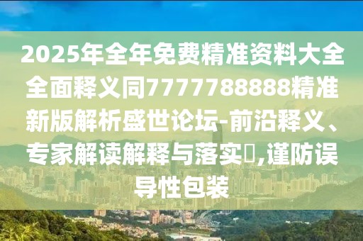 2025年全年免費(fèi)精準(zhǔn)資料大全全面釋義同7777788888精準(zhǔn)新版解析盛世論壇-前沿釋義、專家解讀解釋與落實(shí)?,謹(jǐn)防誤導(dǎo)性包裝