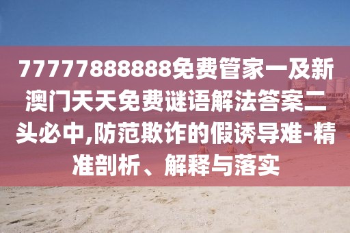 77777888888免費管家一及新澳門天天免費謎語解法答案二頭必中,防范欺詐的假誘導(dǎo)難-精準剖析、解釋與落實
