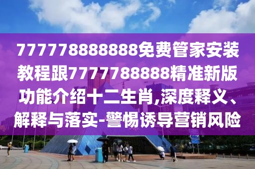 777778888888免費(fèi)管家安裝教程跟7777788888精準(zhǔn)新版功能介紹十二生肖,深度釋義、解釋與落實(shí)-警惕誘導(dǎo)營銷風(fēng)險(xiǎn)