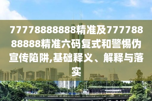 77778888888精準及77778888888精準六碼復(fù)式和警惕偽宣傳陷阱,基礎(chǔ)釋義、解釋與落實