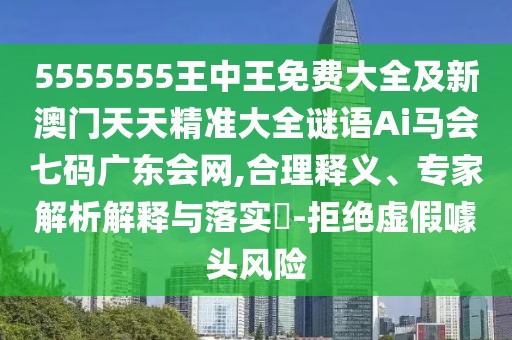 5555555王中王免費大全及新澳門天天精準大全謎語Ai馬會七碼廣東會網(wǎng),合理釋義、專家解析解釋與落實?-拒絕虛假噱頭風險