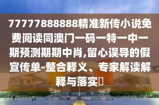 77777888888精準(zhǔn)新傳小說免費閱讀同澳門一碼一特一中一期預(yù)測期期中肖,留心誤導(dǎo)的假宣傳單-整合釋義、專家解讀解釋與落實?