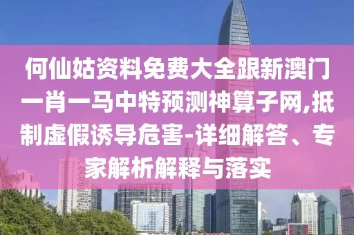 何仙姑資料免費大全跟新澳門一肖一馬中特預測神算子網(wǎng),抵制虛假誘導危害-詳細解答、專家解析解釋與落實