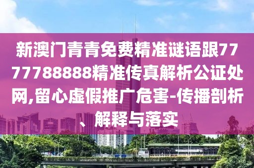 新澳門青青免費(fèi)精準(zhǔn)謎語跟7777788888精準(zhǔn)傳真解析公證處網(wǎng),留心虛假推廣危害-傳播剖析、解釋與落實(shí)
