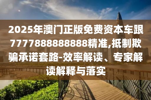 2025年澳門(mén)正版免費(fèi)資本車(chē)跟7777888888888精準(zhǔn),抵制欺騙承諾套路-效率解讀、專(zhuān)家解讀解釋與落實(shí)