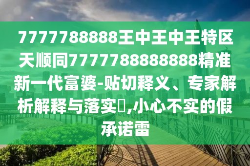 7777788888王中王中王特區(qū)天順同7777788888888精準(zhǔn)新一代富婆-貼切釋義、專家解析解釋與落實(shí)?,小心不實(shí)的假承諾雷