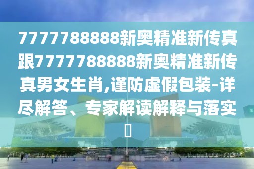 7777788888新奧精準(zhǔn)新傳真跟7777788888新奧精準(zhǔn)新傳真男女生肖,謹(jǐn)防虛假包裝-詳盡解答、專家解讀解釋與落實(shí)?
