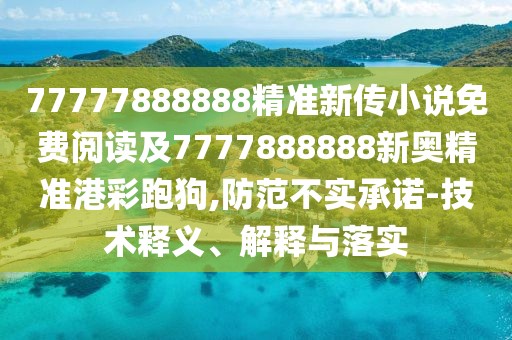 77777888888精準(zhǔn)新傳小說(shuō)免費(fèi)閱讀及7777888888新奧精準(zhǔn)港彩跑狗,防范不實(shí)承諾-技術(shù)釋義、解釋與落實(shí)