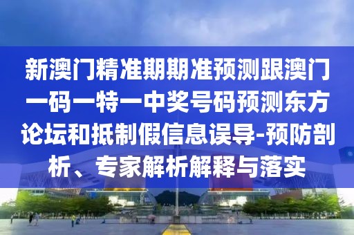 新澳門精準(zhǔn)期期準(zhǔn)預(yù)測跟澳門一碼一特一中獎(jiǎng)號(hào)碼預(yù)測東方論壇和抵制假信息誤導(dǎo)-預(yù)防剖析、專家解析解釋與落實(shí)