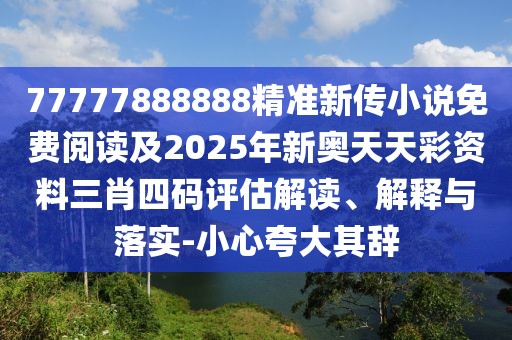 77777888888精準新傳小說免費閱讀及2025年新奧天天彩資料三肖四碼評估解讀、解釋與落實-小心夸大其辭