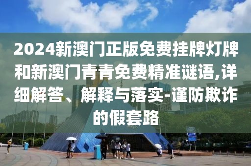 2024新澳門正版免費(fèi)掛牌燈牌和新澳門青青免費(fèi)精準(zhǔn)謎語,詳細(xì)解答、解釋與落實(shí)-謹(jǐn)防欺詐的假套路