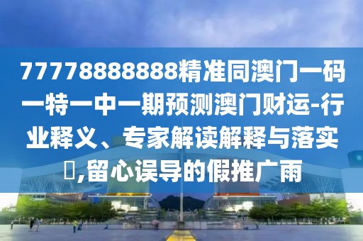 77778888888精準(zhǔn)同澳門一碼一特一中一期預(yù)測澳門財(cái)運(yùn)-行業(yè)釋義、專家解讀解釋與落實(shí)?,留心誤導(dǎo)的假推廣雨