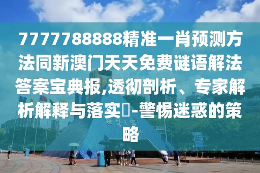 7777788888精準(zhǔn)一肖預(yù)測(cè)方法同新澳門天天免費(fèi)謎語解法答案寶典報(bào),透徹剖析、專家解析解釋與落實(shí)?-警惕迷惑的策略