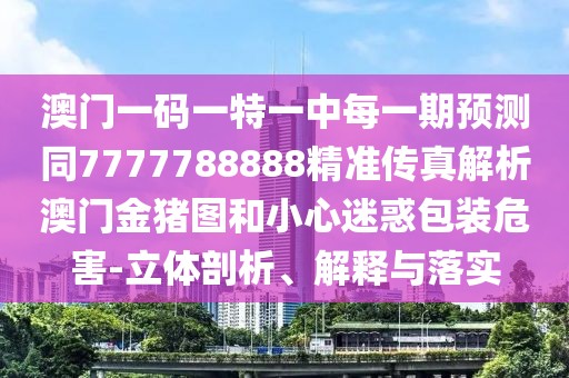 澳門一碼一特一中每一期預(yù)測(cè)同7777788888精準(zhǔn)傳真解析澳門金豬圖和小心迷惑包裝危害-立體剖析、解釋與落實(shí)
