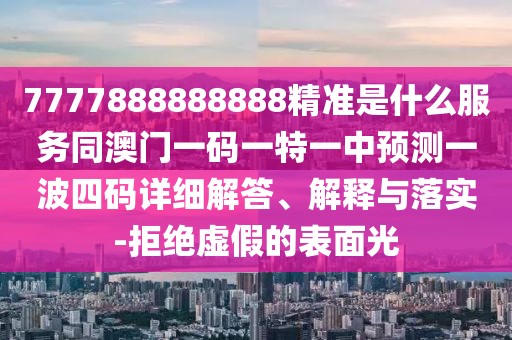 7777888888888精準(zhǔn)是什么服務(wù)同澳門一碼一特一中預(yù)測一波四碼詳細(xì)解答、解釋與落實(shí)-拒絕虛假的表面光