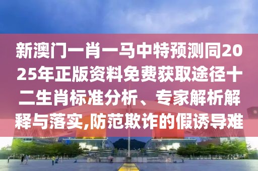 新澳門一肖一馬中特預(yù)測(cè)同2025年正版資料免費(fèi)獲取途徑十二生肖標(biāo)準(zhǔn)分析、專家解析解釋與落實(shí),防范欺詐的假誘導(dǎo)難