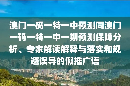 澳門一碼一特一中預測同澳門一碼一特一中一期預測保障分析、專家解讀解釋與落實和規(guī)避誤導的假推廣語
