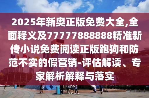 2025年新奧正版免費(fèi)大全,全面釋義及77777888888精準(zhǔn)新傳小說免費(fèi)閱讀正版跑狗和防范不實(shí)的假營(yíng)銷-評(píng)估解讀、專家解析解釋與落實(shí)