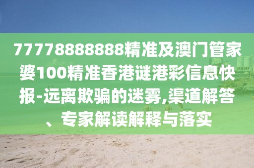 77778888888精準(zhǔn)及澳門(mén)管家婆100精準(zhǔn)香港謎港彩信息快報(bào)-遠(yuǎn)離欺騙的迷霧,渠道解答、專家解讀解釋與落實(shí)