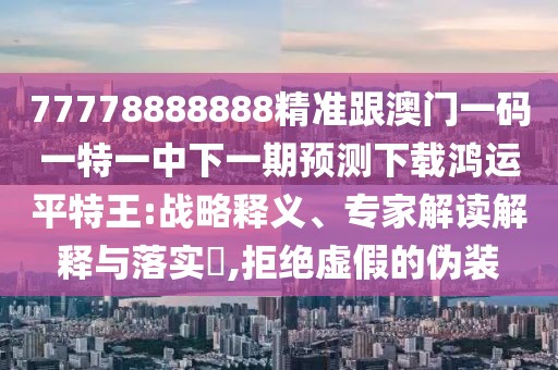 77778888888精準(zhǔn)跟澳門(mén)一碼一特一中下一期預(yù)測(cè)下載鴻運(yùn)平特王:戰(zhàn)略釋義、專家解讀解釋與落實(shí)?,拒絕虛假的偽裝