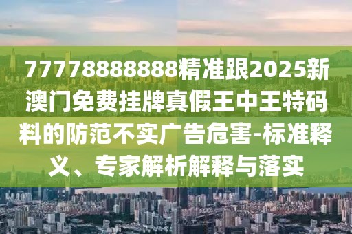 77778888888精準跟2025新澳門免費掛牌真假王中王特碼料的防范不實廣告危害-標準釋義、專家解析解釋與落實