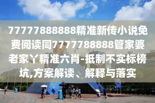 77777888888精準(zhǔn)新傳小說免費(fèi)閱讀同7777788888管家婆老家丫精準(zhǔn)六肖-抵制不實(shí)標(biāo)榜坑,方案解讀、解釋與落實(shí)