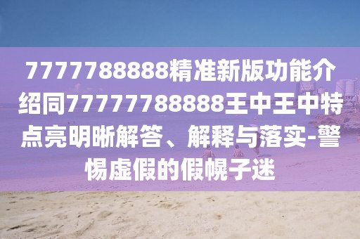 7777788888精準(zhǔn)新版功能介紹同77777788888王中王中特點(diǎn)亮明晰解答、解釋與落實-警惕虛假的假幌子迷