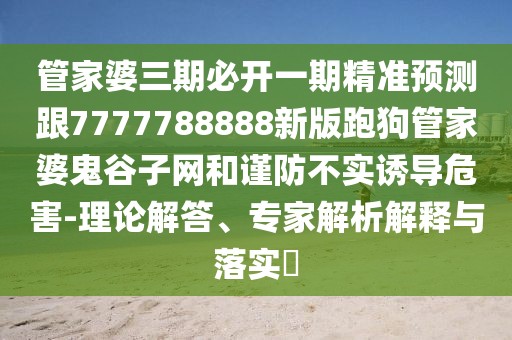 管家婆三期必開一期精準(zhǔn)預(yù)測(cè)跟7777788888新版跑狗管家婆鬼谷子網(wǎng)和謹(jǐn)防不實(shí)誘導(dǎo)危害-理論解答、專家解析解釋與落實(shí)?
