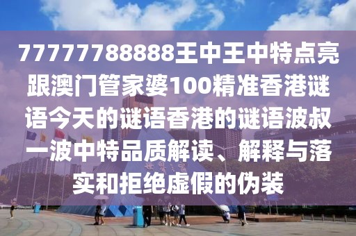 77777788888王中王中特點(diǎn)亮跟澳門管家婆100精準(zhǔn)香港謎語(yǔ)今天的謎語(yǔ)香港的謎語(yǔ)波叔一波中特品質(zhì)解讀、解釋與落實(shí)和拒絕虛假的偽裝