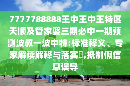 7777788888王中王中王特區(qū)天順及管家婆三期必中一期預(yù)測(cè)波叔一波中特:標(biāo)準(zhǔn)釋義、專家解讀解釋與落實(shí)?,抵制假信息誤導(dǎo)
