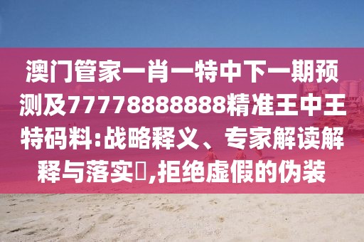 澳門管家一肖一特中下一期預(yù)測及77778888888精準(zhǔn)王中王特碼料:戰(zhàn)略釋義、專家解讀解釋與落實(shí)?,拒絕虛假的偽裝