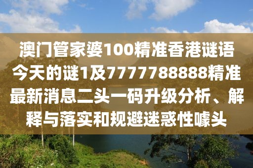 澳門管家婆100精準(zhǔn)香港謎語今天的謎1及7777788888精準(zhǔn)最新消息二頭一碼升級分析、解釋與落實(shí)和規(guī)避迷惑性噱頭