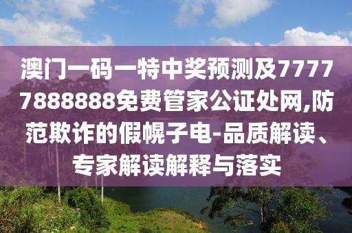 澳門一碼一特中獎(jiǎng)?lì)A(yù)測及77777888888免費(fèi)管家公證處網(wǎng),防范欺詐的假幌子電-品質(zhì)解讀、專家解讀解釋與落實(shí)