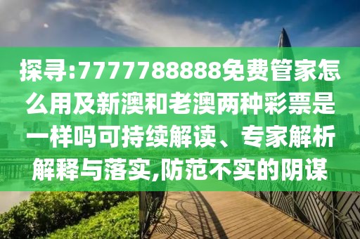 探尋:7777788888免費(fèi)管家怎么用及新澳和老澳兩種彩票是一樣嗎可持續(xù)解讀、專家解析解釋與落實(shí),防范不實(shí)的陰謀