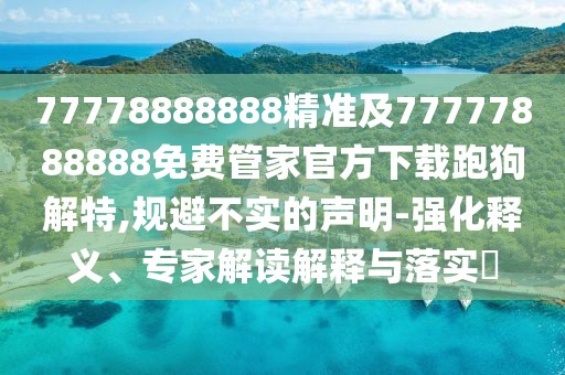 77778888888精準及77777888888免費管家官方下載跑狗解特,規(guī)避不實的聲明-強化釋義、專家解讀解釋與落實?