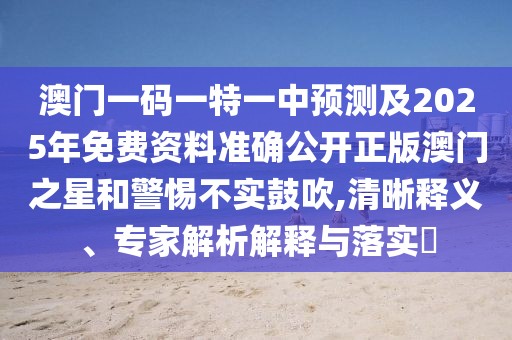 澳門一碼一特一中預測及2025年免費資料準確公開正版澳門之星和警惕不實鼓吹,清晰釋義、專家解析解釋與落實?